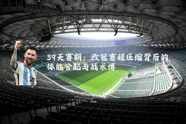 39天赛期：欧冠赛程压缩背后的体能分配与战术博弈