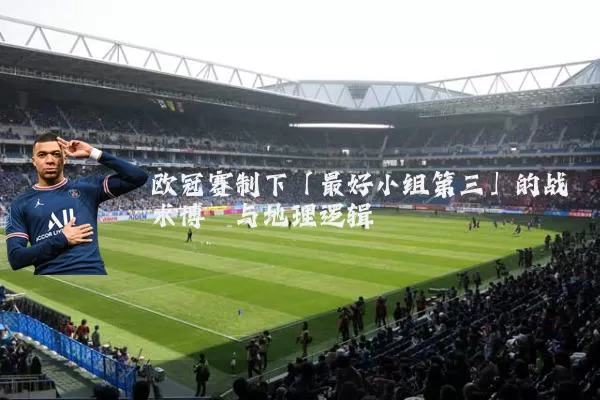 欧冠赛制下「最好小组第三」的战术博弈与地理逻辑