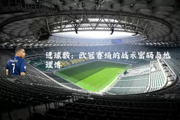 进球数:欧冠赛场的战术密码与地理博弈