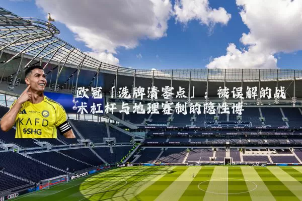 欧冠「洗牌清零点」:被误解的战术杠杆与地理赛制的隐性博弈