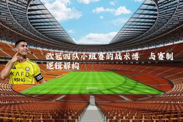 欧冠四队小组赛的战术博弈与赛制逻辑解构