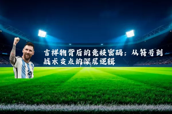 吉祥物背后的竞技密码：从符号到战术支点的深层逻辑