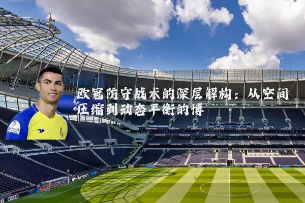 欧冠防守战术的深层解构：从空间压缩到动态平衡的博弈