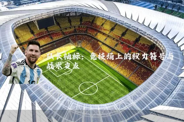队长袖标：竞技场上的权力符号与战术支点