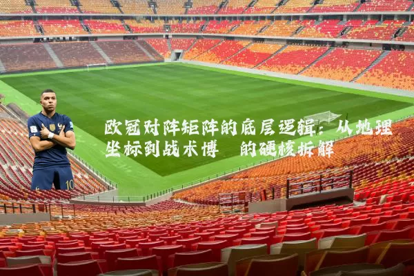 欧冠对阵矩阵的底层逻辑:从地理坐标到战术博弈的硬核拆解