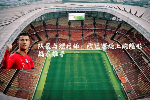 队医与理疗师：欧冠赛场上的隐形战术推手