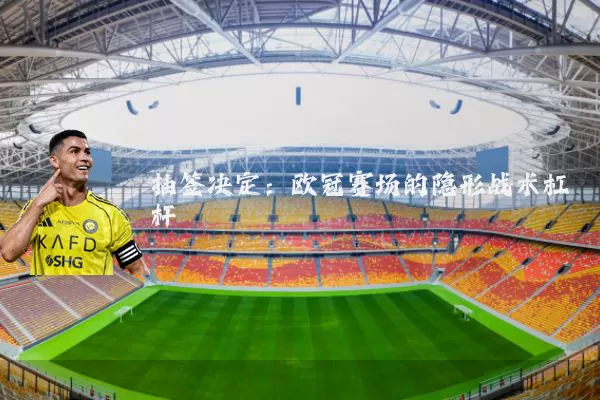抽签决定:欧冠赛场的隐形战术杠杆